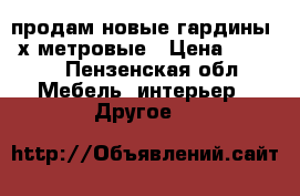 продам новые гардины 3-х метровые › Цена ­ 1 500 - Пензенская обл. Мебель, интерьер » Другое   